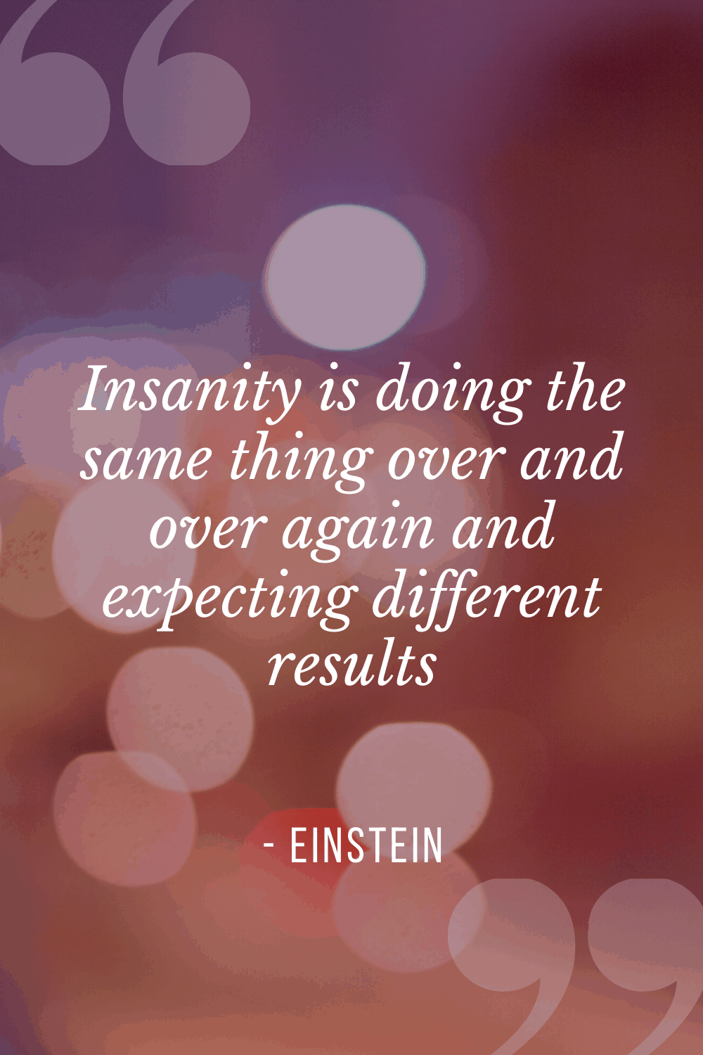 Insanity is doing the same thing over and over again and expecting different results, Albert Einstein