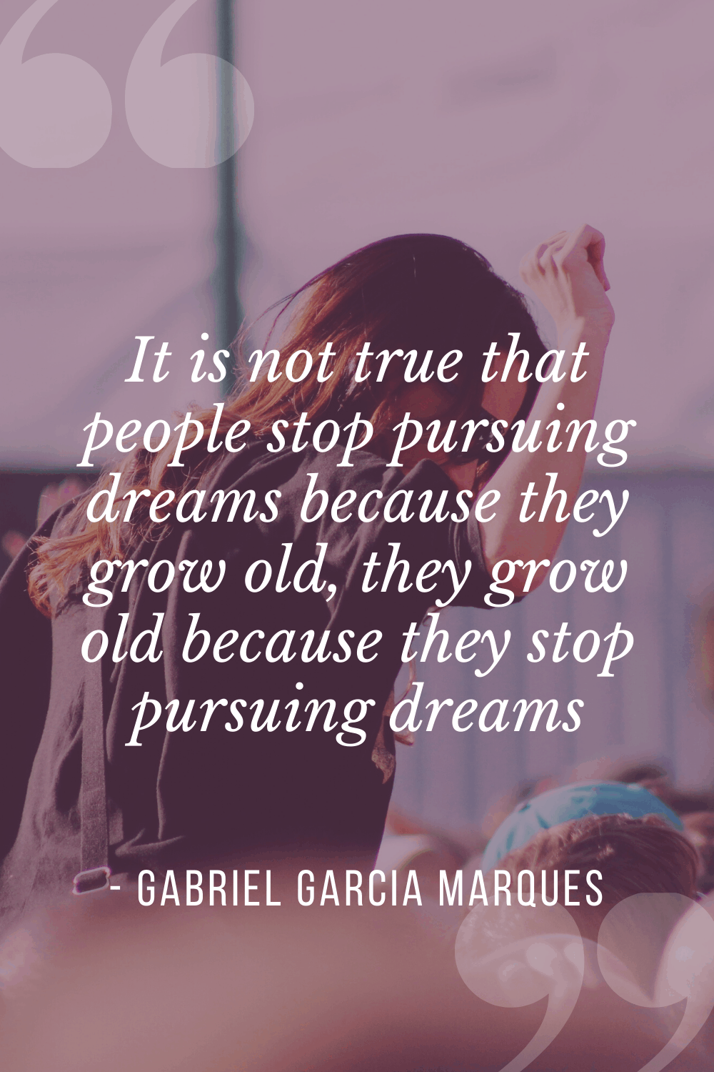 It is not true that people stop pursuing dreams because they grow old, they grow old because they stop pursuing dreams”, Gabriel Garcia Marques