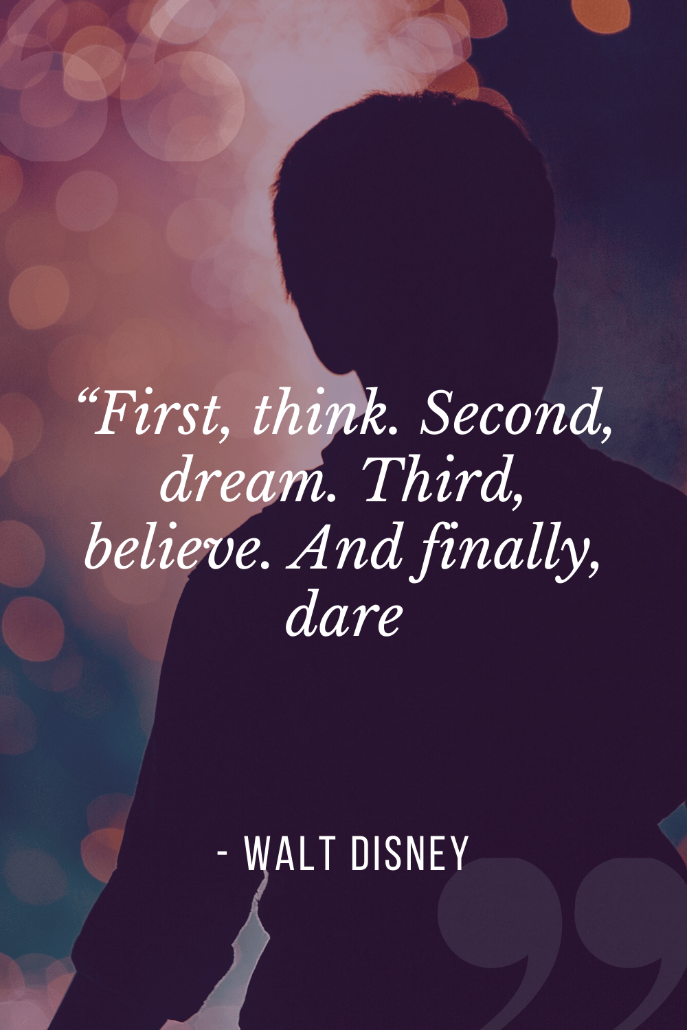 “First, think. Second, dream. Third, believe. And finally, dare”, Walt Disney