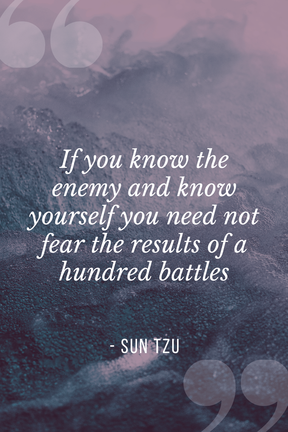 “If you know the enemy and know yourself you need not fear the results of a hundred battles”, Sun Tzu