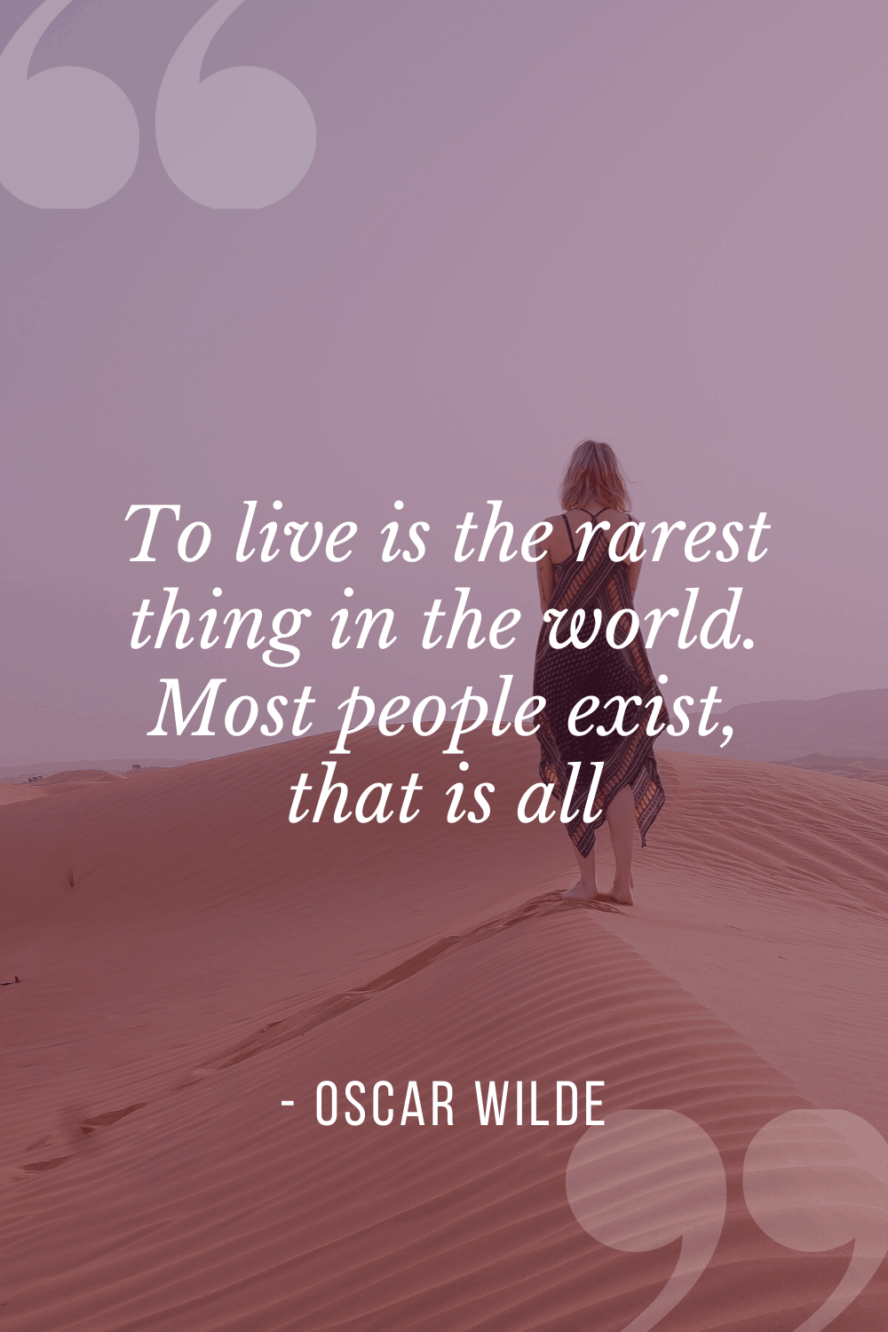 “To live is the rarest thing in the world. Most people exist, that is all”, Oscar Wilde