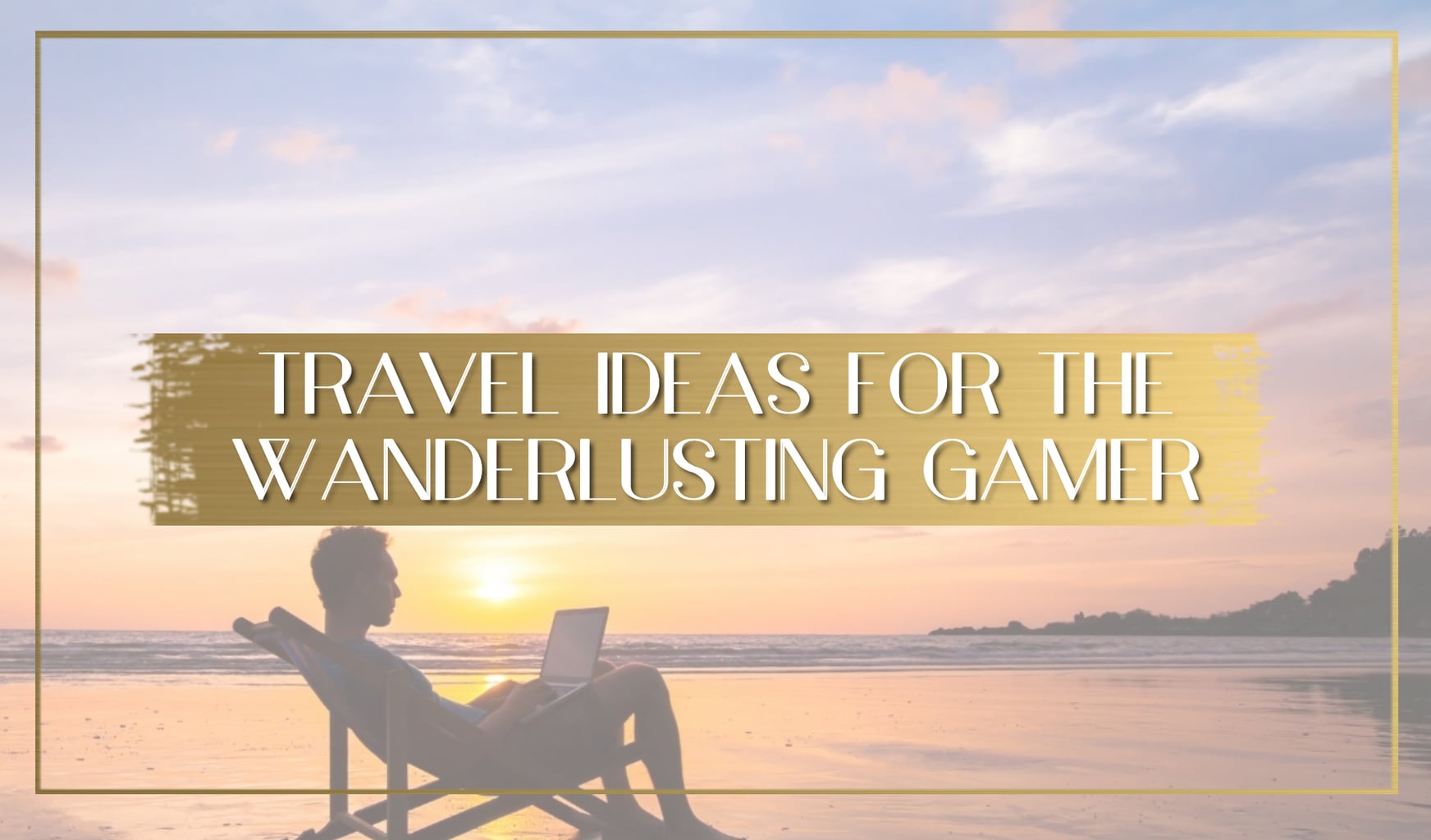 Travelling Ideas for the Wanderlusting Gamer main